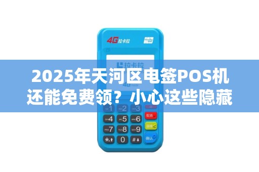 2025年天河区电签POS机还能免费领？小心这些隐藏套路！