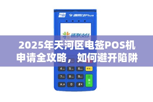 2025年天河区电签POS机申请全攻略，如何避开陷阱选对正规渠道？