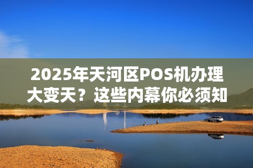 2025年天河区POS机办理大变天？这些内幕你必须知道！