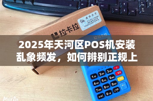 2025年天河区POS机安装乱象频发，如何辨别正规上门服务？