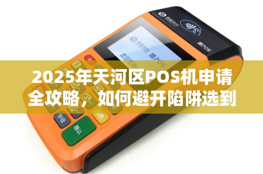 2025年天河区POS机申请全攻略，如何避开陷阱选到正规渠道？