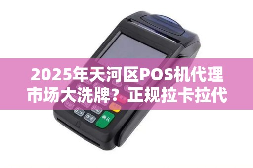 2025年天河区POS机代理市场大洗牌？正规拉卡拉代理如何逆势突围？