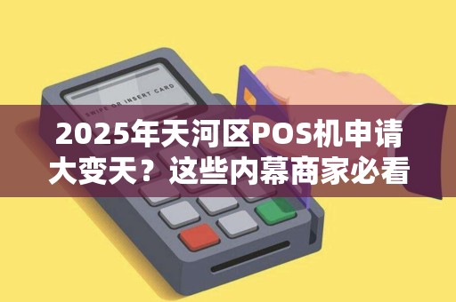 2025年天河区POS机申请大变天？这些内幕商家必看！