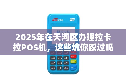 2025年在天河区办理拉卡拉POS机，这些坑你踩过吗？