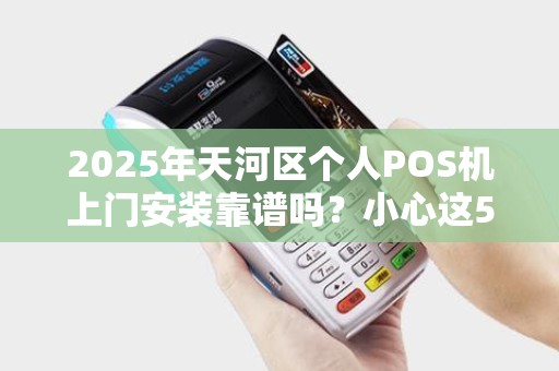 2025年天河区个人POS机上门安装靠谱吗？小心这5大陷阱！