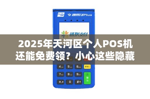 2025年天河区个人POS机还能免费领？小心这些隐藏套路！