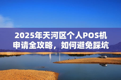 2025年天河区个人POS机申请全攻略，如何避免踩坑？