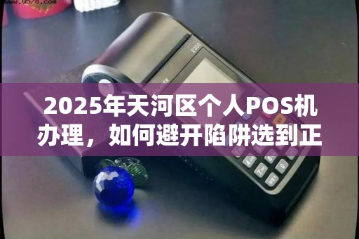 2025年天河区个人POS机办理，如何避开陷阱选到正规渠道？