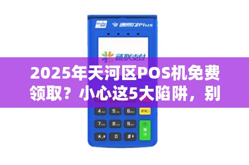 2025年天河区POS机免费领取？小心这5大陷阱，别让‘正规’变‘套路’