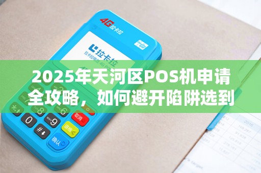2025年天河区POS机申请全攻略，如何避开陷阱选到正规渠道？