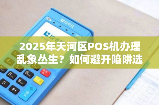 2025年天河区POS机办理乱象丛生？如何避开陷阱选正规渠道？
