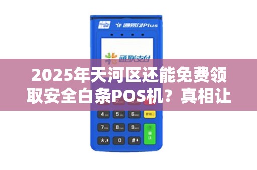 2025年天河区还能免费领取安全白条POS机？真相让人意外！