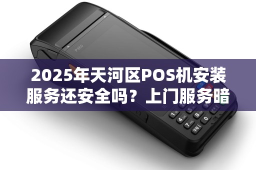 2025年天河区POS机安装服务还安全吗？上门服务暗藏哪些风险？