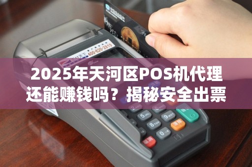 2025年天河区POS机代理还能赚钱吗？揭秘安全出票的行业真相！
