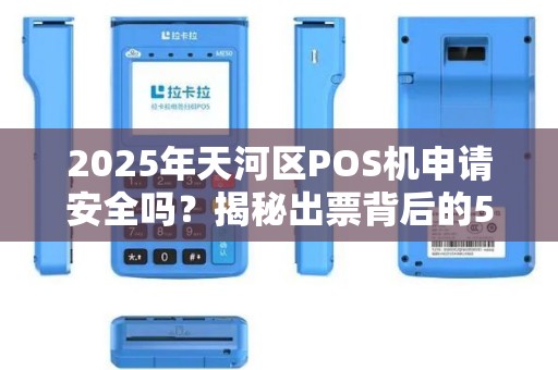 2025年天河区POS机申请安全吗？揭秘出票背后的5大风险与避坑指南！