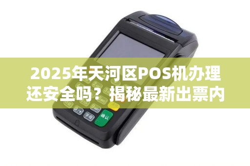 2025年天河区POS机办理还安全吗？揭秘最新出票内幕！