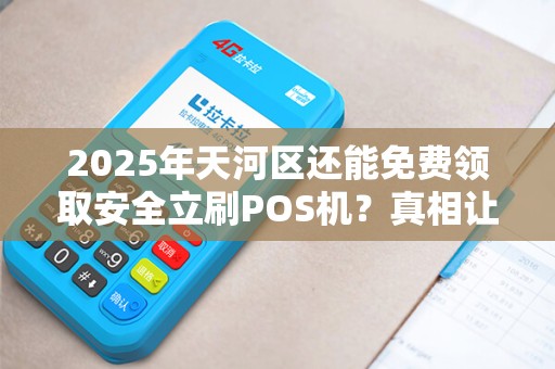 2025年天河区还能免费领取安全立刷POS机？真相让人意外！