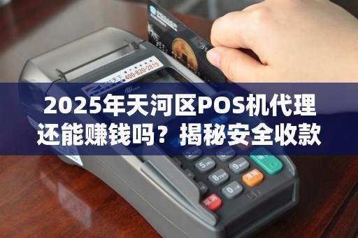 2025年天河区POS机代理还能赚钱吗？揭秘安全收款背后的暴利真相！
