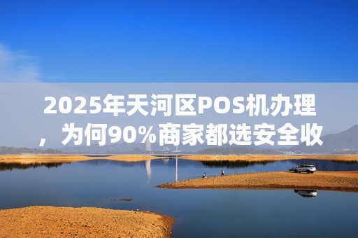 2025年天河区POS机办理，为何90%商家都选安全收款？