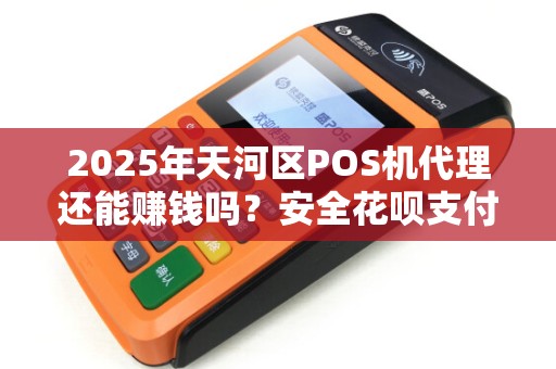 2025年天河区POS机代理还能赚钱吗？安全花呗支付背后的真相！