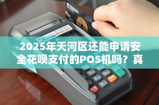 2025年天河区还能申请安全花呗支付的POS机吗？真相让人意外！