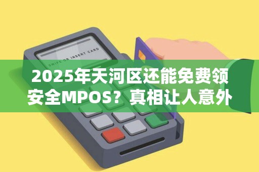 2025年天河区还能免费领安全MPOS？真相让人意外！