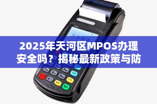 2025年天河区MPOS办理安全吗？揭秘最新政策与防骗指南