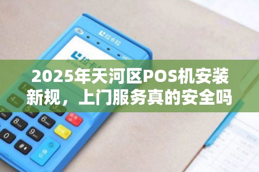 2025年天河区POS机安装新规，上门服务真的安全吗？