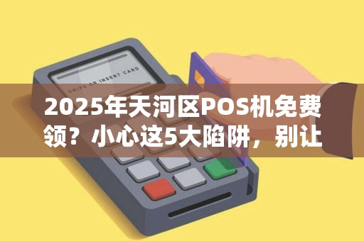 2025年天河区POS机免费领？小心这5大陷阱，别让‘馅饼’变‘陷阱’