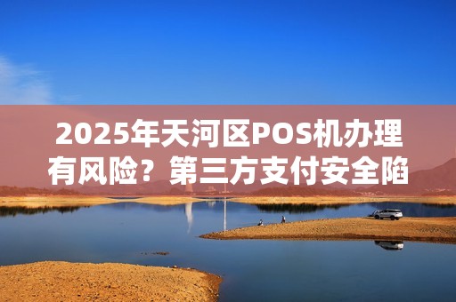 2025年天河区POS机办理有风险？第三方支付安全陷阱大揭秘！