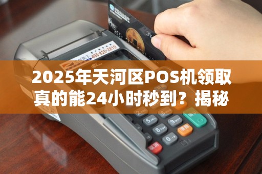 2025年天河区POS机领取真的能24小时秒到？揭秘背后的真相！