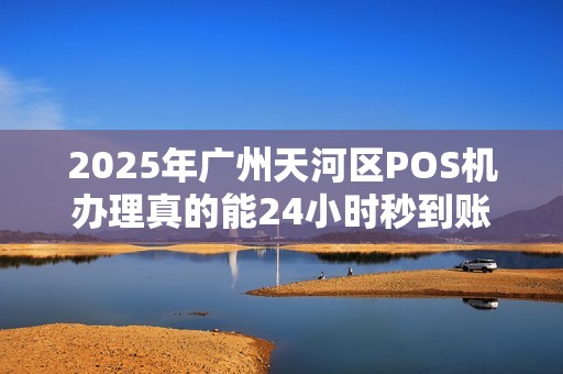 2025年广州天河区POS机办理真的能24小时秒到账？揭秘背后真相！