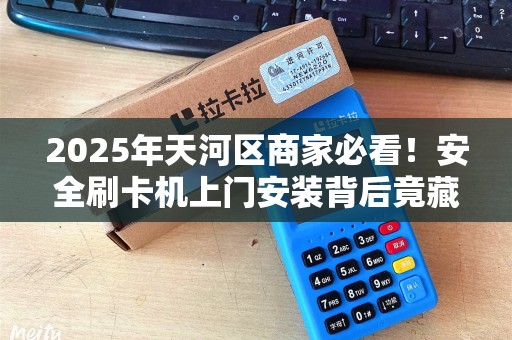 2025年天河区商家必看！安全刷卡机上门安装背后竟藏着这些秘密？