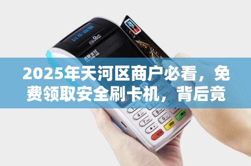2025年天河区商户必看，免费领取安全刷卡机，背后竟有这些隐藏福利？