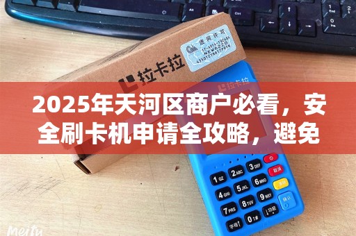 2025年天河区商户必看，安全刷卡机申请全攻略，避免踩坑！