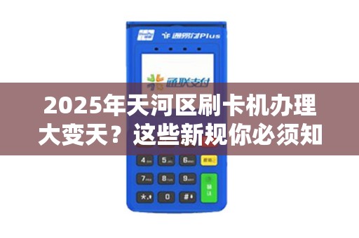 2025年天河区刷卡机办理大变天？这些新规你必须知道！