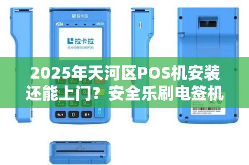2025年天河区POS机安装还能上门？安全乐刷电签机靠谱吗？