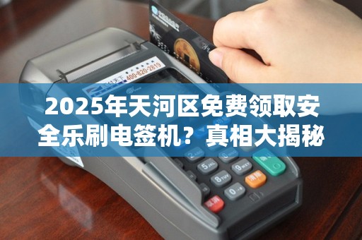2025年天河区免费领取安全乐刷电签机？真相大揭秘！