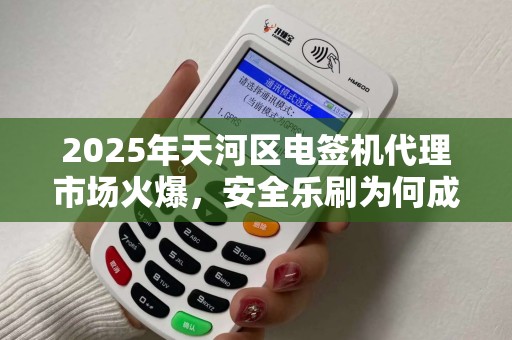 2025年天河区电签机代理市场火爆，安全乐刷为何成为商家首选？