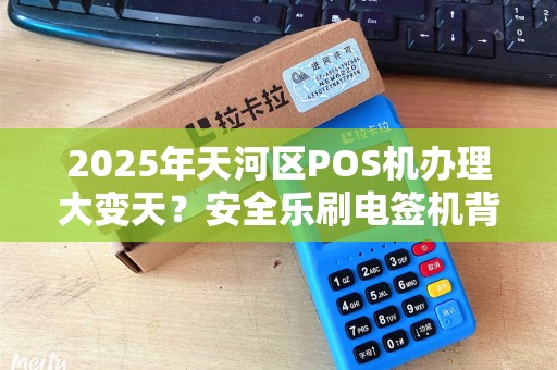2025年天河区POS机办理大变天？安全乐刷电签机背后藏着这些秘密！