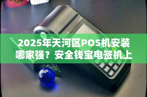 2025年天河区POS机安装哪家强？安全钱宝电签机上门服务靠谱吗？