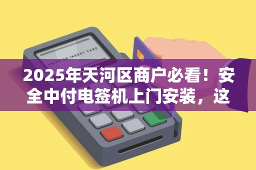 2025年天河区商户必看！安全中付电签机上门安装，这些隐藏福利你知道吗？