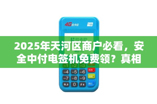2025年天河区商户必看，安全中付电签机免费领？真相揭秘！