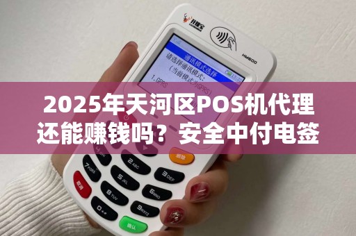 2025年天河区POS机代理还能赚钱吗？安全中付电签机代理深度解析