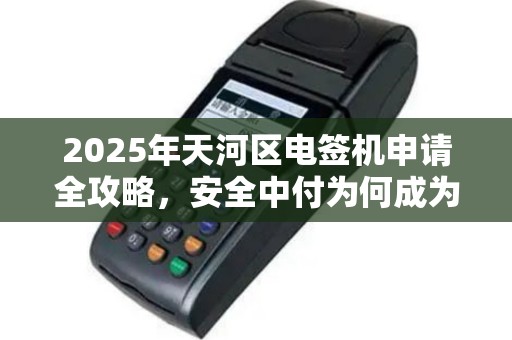 2025年天河区电签机申请全攻略，安全中付为何成为商户首选？