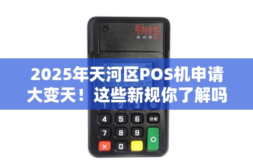 2025年天河区POS机申请大变天！这些新规你了解吗？
