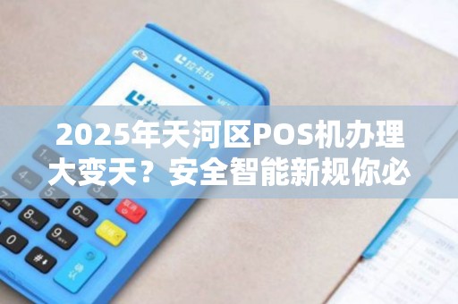 2025年天河区POS机办理大变天？安全智能新规你必须知道！