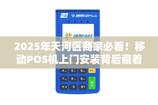 2025年天河区商家必看！移动POS机上门安装背后藏着这些安全陷阱？