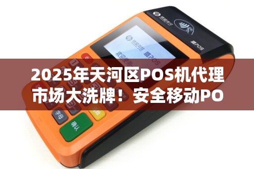 2025年天河区POS机代理市场大洗牌！安全移动POS机如何抢占先机？