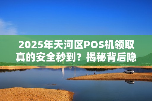 2025年天河区POS机领取真的安全秒到？揭秘背后隐藏的3大风险！